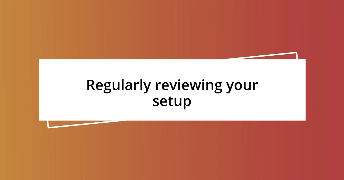 Regularly reviewing your setup