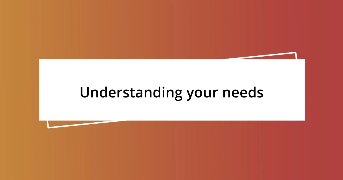 Understanding your needs